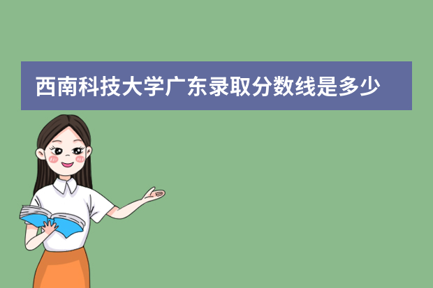 西南科技大学广东录取分数线是多少 西南科技大学广东招生人数多少